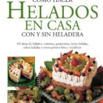 Cómo hacer helados en casa con y sin heladera: 150 ideas de helados, sorbetes, granizados, tartas heladas, salsas heladas y otros postres fríos y semifríos
