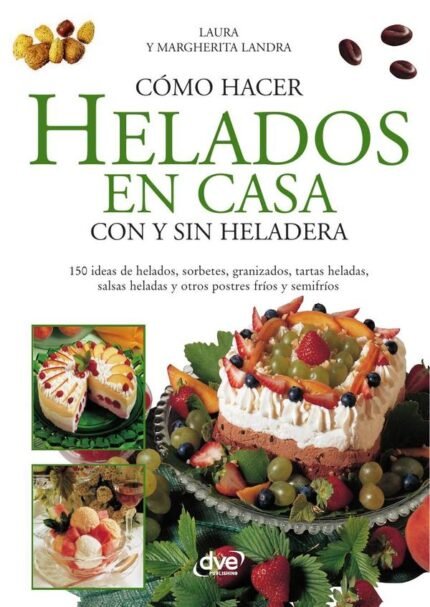 Cómo hacer helados en casa con y sin heladera: 150 ideas de helados, sorbetes, granizados, tartas heladas, salsas heladas y otros postres fríos y semifríos