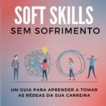 Soft Skills Sem Sofrimento: um guia para aprender a tomar as rédeas da sua carreira