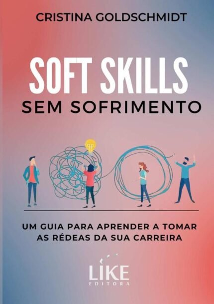Soft Skills Sem Sofrimento: um guia para aprender a tomar as rédeas da sua carreira