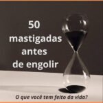 50 Mastigadas Antes De Engolir: O que você tem feito na vida? o que você tem feito da vida?