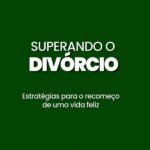 Superando O Divórcio: Estratégias para o recomeço de uma vida feliz
