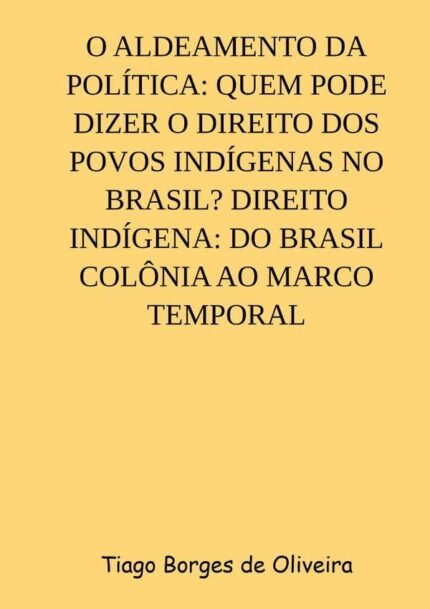O Aldeamento Da Política: Quem Pode Dizer O Direito Dos Povos Indígenas No Brasil? Direito Indígena: Do Brasil Colônia Ao Marco Temporal