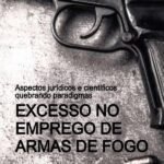 Excesso No Emprego De Armas De Fogo: Aspectos jurídicos e científicos - quebrando paradigmas