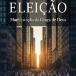 Eleição: Manifestação Da Graça De Deus: Eleição expressão do amor ou injustiça de Deus?