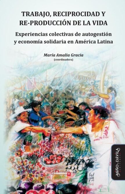 Trabajo, reciprocidad y re-producción de la vida.: Experiencias colectivas de autogestión y economía solidaria en América Latina