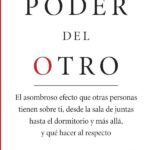 El poder del otro: El asombroso efecto que otras personas tienen sobre ti, desde la sala de juntas hasta el dormitorio y más allá, y qué hacer al respecto