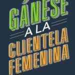 Gánese a la clientela femenina: Cómo transformar la experiencia del cliente para los consumidores más poderosos del mundo