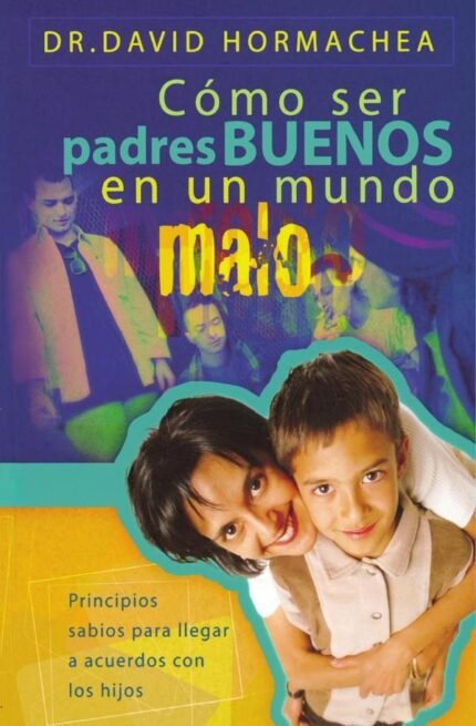 Cómo ser padres buenos en un mundo malo: Principios sabios para llegar a acuerdos con los hijos