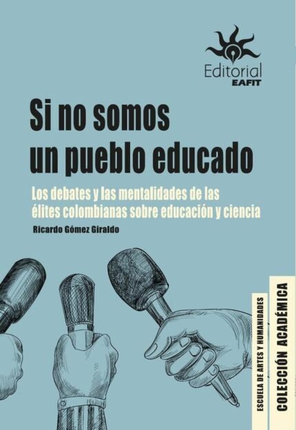 Si no somos un pueblo educado.: Los debates y las mentalidades de las élites colombianas sobre educación y ciencia