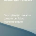 Conquistando A Liberdade Financeira: Como planejar, investir e construir um futuro financeiro seguro