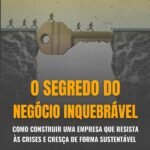 O Segredo Do Negócio Inquebrável: Como construir uma empresa que resista às crises e cresça de forma sustentável