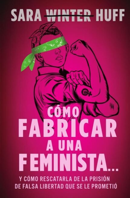 Cómo fabricar a una feminista...: y cómo rescatarla de la prisión de falsa libertad que se le prometió