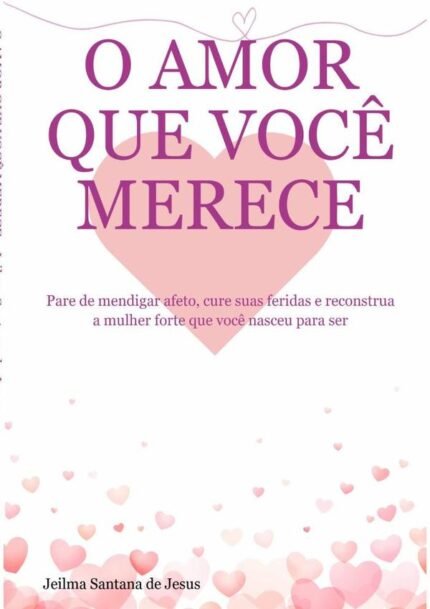 O Amor Que Você Merece: Pare de mendigar afeto, cure suas feridas e reconstrua a mulher forte que você nasceu para ser