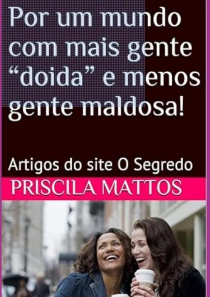 Por Um Mundo Com Mais Gente “doida” E Menos Gente Maldosa!: Artigos publicados no site O Segredo