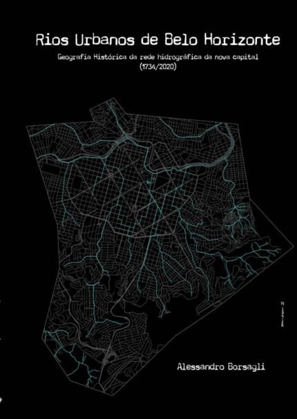 Rios Urbanos De Belo Horizonte: Geografia Histórica da rede hidrográfica da nova capital (1734-2020)