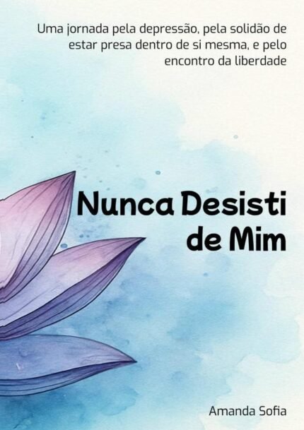 Nunca Desisti De Mim: Uma jornada pela depressão, pela solidão de estar presa dentro de si mesma, e pelo encontro da liberdade