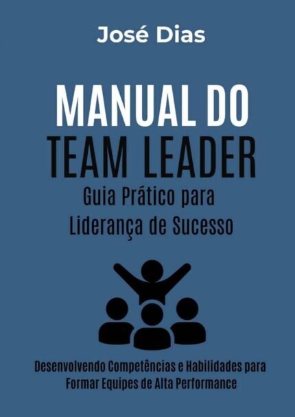 Manual Do Team Leader Guia Prático Para Liderança De Sucesso: Desenvolvendo Competências e Habilidades para Formar Equipes de Alta Performance