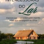 Intercessoras Do Lar: Esposas que intercedem pelo marido, mães que consagram os filhos.