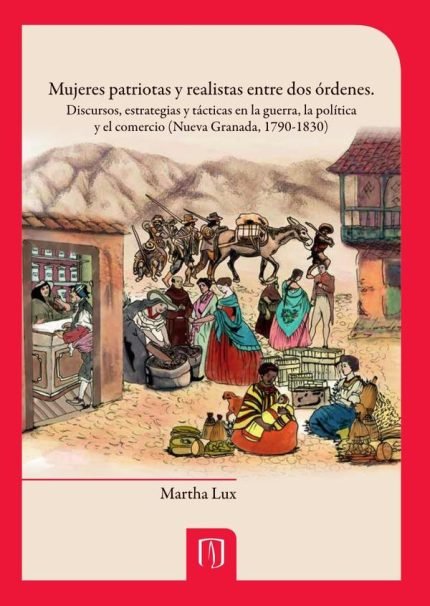 Mujeres patriotas y realistas entre dos órdenes: Discursos, estrategias y tácticas en la guerra, la política y el comercio (Nueva Granada, 1790-1830)