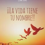 ¡¡La vida tiene tu nombre!!