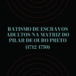 Batismo de escravos adultos na Matriz do Pilar de Ouro Preto (1712-1750)