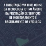 A tributação via ICMS ou ISS da tecnologia IoT no âmbito da prestação de serviços de monitoramento e rastreamento de veículos