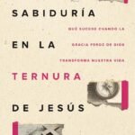 La sabiduría en la ternura de Jesús: Qué sucede cuando la gracia feroz de Dios transforma nuestra vida