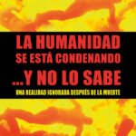 La humanidad se está condenando ...Y no lo sabe: Una realidad ignorada después de la muerte