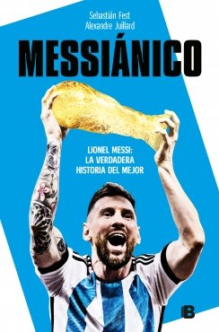 Messiánico: Lionel Messi: La verdadera historia del mejor — Alexandre Juillard