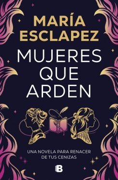 Mujeres que arden: Una novela para renacer de tus cenizas — María Esclapez