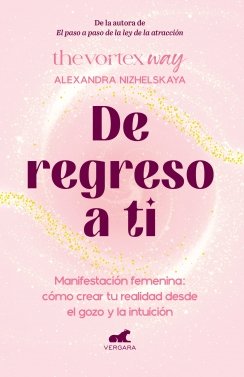 De regreso a ti: Manifestación femenina: cómo crear tu realidad desde el gozo y la intuición — Alexandra Nizhelskaya
