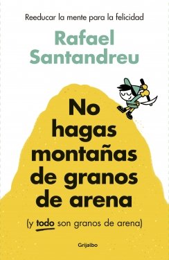No hagas montañas de granos de arena (y TODO son granos de arena): Reeducar la mente para la felicidad — Rafael Santandreu