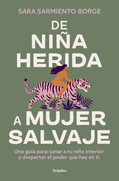 De niña herida a mujer salvaje: Una guía para sanar a tu niña interior y despertar el poder que hay en ti — Sara Sarmiento Borge