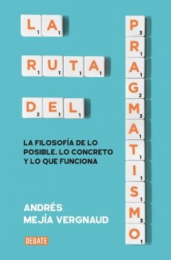 La ruta del pragmatismo: La filosofía de lo posible, lo concreto y lo que funciona — Andrés Mejía Vergnaud