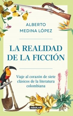 La realidad de la ficción: Viaje al corazón de siete clásicos de la literatura colombiana — Alberto Medina López