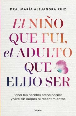 El niño que fui, el adulto que elijo ser: Sana tus heridas de la infancia y vive sin culpas ni resentimientos — Dra. María Alejandra Ruiz