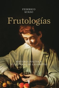 Frutologías: Historia política y cultural de las frutas — Federico Kukso