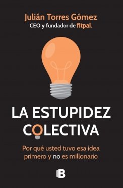 La estupidez colectiva: Por qué usted tuvo esa idea primero y no es millonario — Julián Torres Gómez
