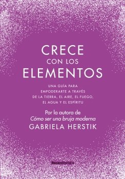 Crece con los elementos: Una guía para empoderarte a través de la tierra, el aire, el fuego, el agua y el — Gabriela Herstik