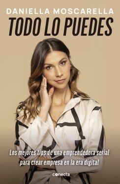 Todo lo puedes: Los mejores tips de una emprendedora serial para crear una empresa en la era dig — Daniella Moscarella