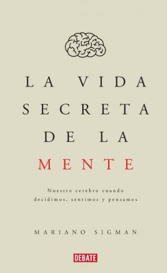 La vida secreta de la mente: Nuestro cerebro cuando decidimos, sentimos y pensamos — Mariano Sigman
