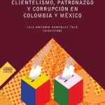 Clientelismo, patronazgo y corrupción en Colombia y México
